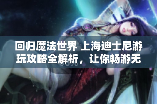 回归魔法世界 上海迪士尼游玩攻略全解析，让你畅游无阻