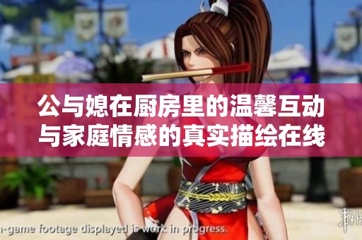 公与媳在厨房里的温馨互动与家庭情感的真实描绘在线观赏