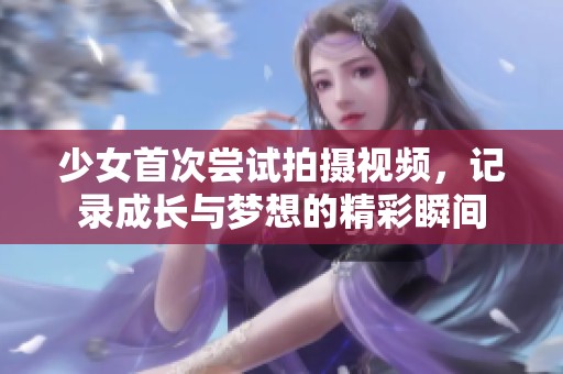 少女首次尝试拍摄视频，记录成长与梦想的精彩瞬间