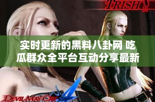 实时更新的黑料八卦网 吃瓜群众全平台互动分享最新黑料信息