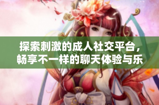 探索刺激的成人社交平台，畅享不一样的聊天体验与乐趣