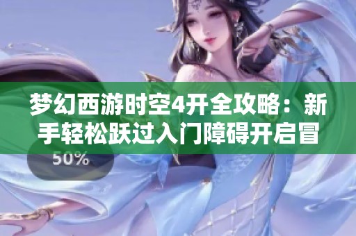 梦幻西游时空4开全攻略：新手轻松跃过入门障碍开启冒险之旅