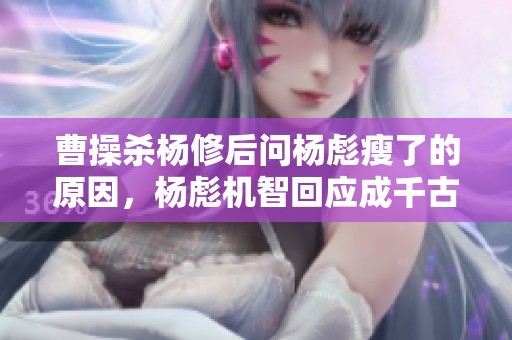 曹操杀杨修后问杨彪瘦了的原因，杨彪机智回应成千古佳话