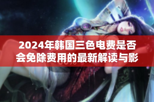 2024年韩国三色电费是否会免除费用的最新解读与影响分析