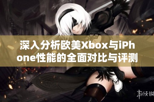 深入分析欧美Xbox与iPhone性能的全面对比与评测探讨
