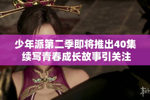 少年派第二季即将推出40集 续写青春成长故事引关注