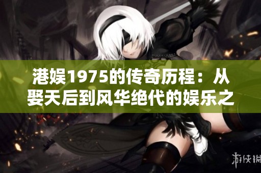 港娱1975的传奇历程：从娶天后到风华绝代的娱乐之路