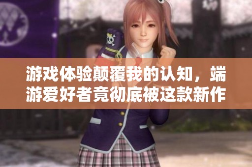 游戏体验颠覆我的认知，端游爱好者竟彻底被这款新作征服！