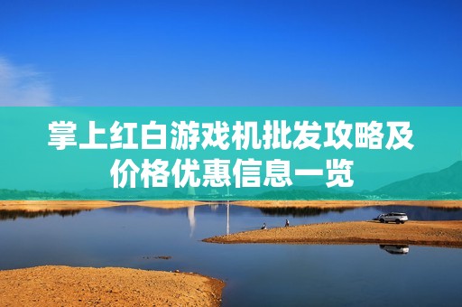 掌上红白游戏机批发攻略及价格优惠信息一览