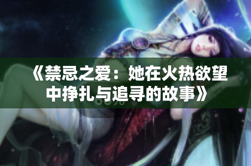 《禁忌之爱：她在火热欲望中挣扎与追寻的故事》