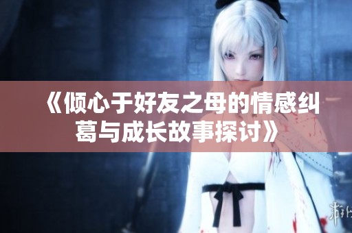 《倾心于好友之母的情感纠葛与成长故事探讨》