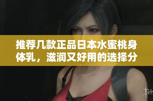 推荐几款正品日本水蜜桃身体乳，滋润又好用的选择分享