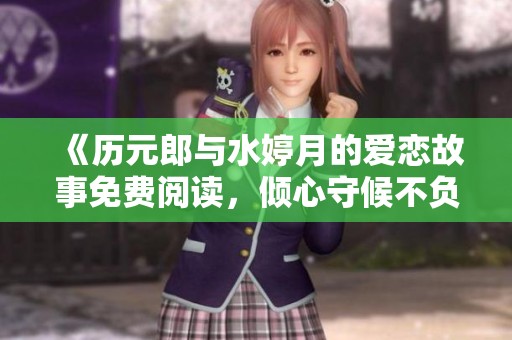 《历元郎与水婷月的爱恋故事免费阅读，倾心守候不负青春时光》
