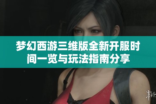 梦幻西游三维版全新开服时间一览与玩法指南分享