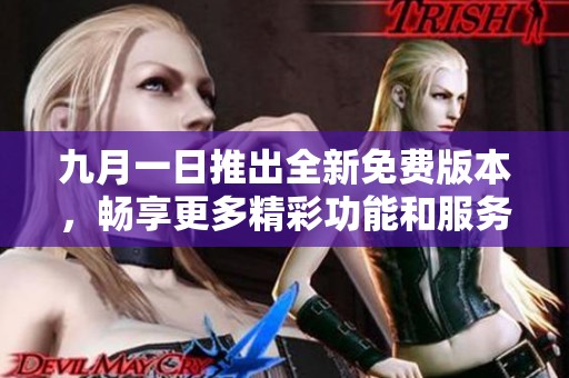 九月一日推出全新免费版本，畅享更多精彩功能和服务体验