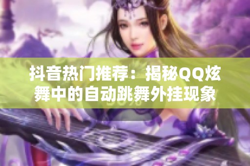 抖音热门推荐：揭秘QQ炫舞中的自动跳舞外挂现象
