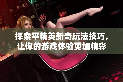 探索平精英新奇玩法技巧，让你的游戏体验更加精彩