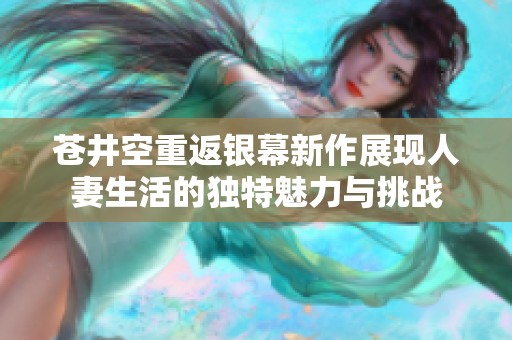 苍井空重返银幕新作展现人妻生活的独特魅力与挑战