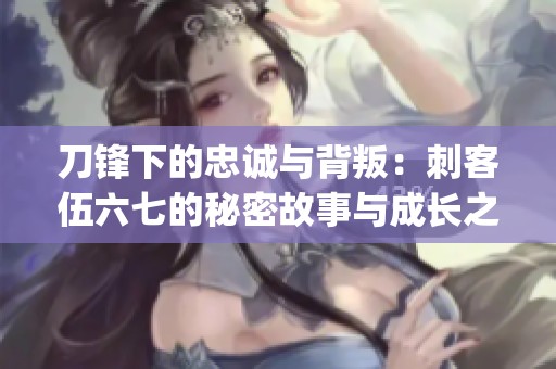 刀锋下的忠诚与背叛：刺客伍六七的秘密故事与成长之路(1)