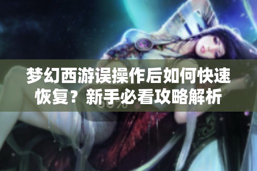 梦幻西游误操作后如何快速恢复？新手必看攻略解析