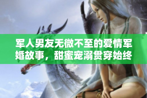 军人男友无微不至的爱情军婚故事，甜蜜宠溺贯穿始终