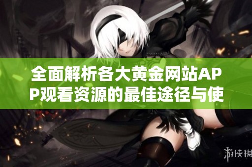 全面解析各大黄金网站APP观看资源的最佳途径与使用技巧