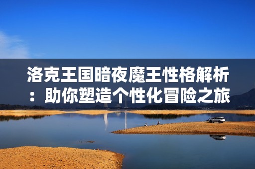 洛克王国暗夜魔王性格解析：助你塑造个性化冒险之旅