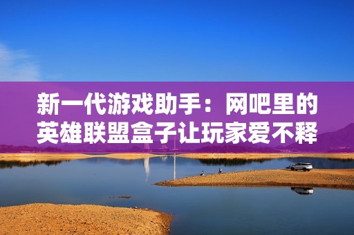 新一代游戏助手：网吧里的英雄联盟盒子让玩家爱不释手