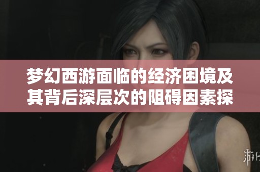 梦幻西游面临的经济困境及其背后深层次的阻碍因素探讨