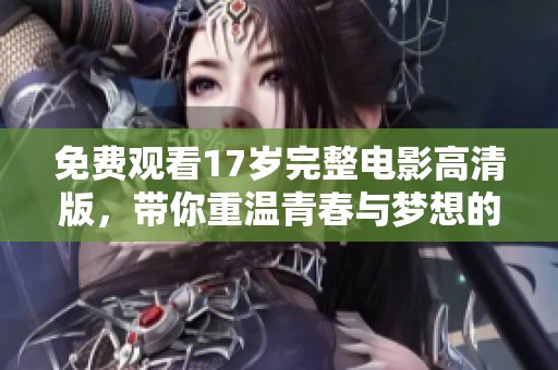 免费观看17岁完整电影高清版，带你重温青春与梦想的故事