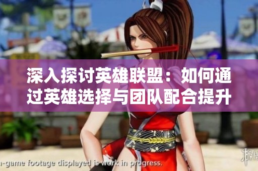 深入探讨英雄联盟：如何通过英雄选择与团队配合提升游戏水平至大神境界