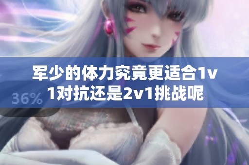 军少的体力究竟更适合1v1对抗还是2v1挑战呢