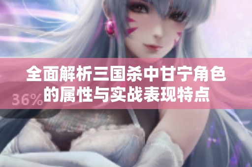 全面解析三国杀中甘宁角色的属性与实战表现特点