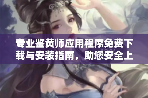 专业鉴黄师应用程序免费下载与安装指南，助您安全上网浏览内容