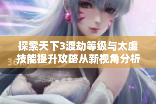 探索天下3渡劫等级与太虚技能提升攻略从新视角分析