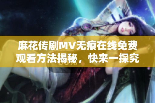 麻花传剧MV无痕在线免费观看方法揭秘，快来一探究竟！