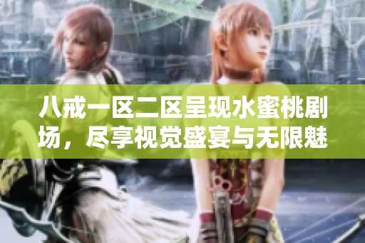八戒一区二区呈现水蜜桃剧场，尽享视觉盛宴与无限魅力的精彩体验