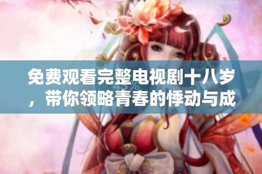 免费观看完整电视剧十八岁，带你领略青春的悸动与成长的故事