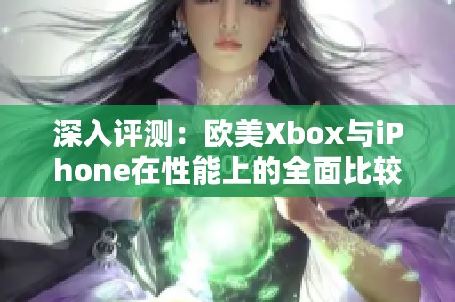 深入评测：欧美Xbox与iPhone在性能上的全面比较分析