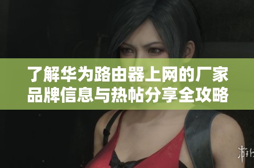 了解华为路由器上网的厂家品牌信息与热帖分享全攻略