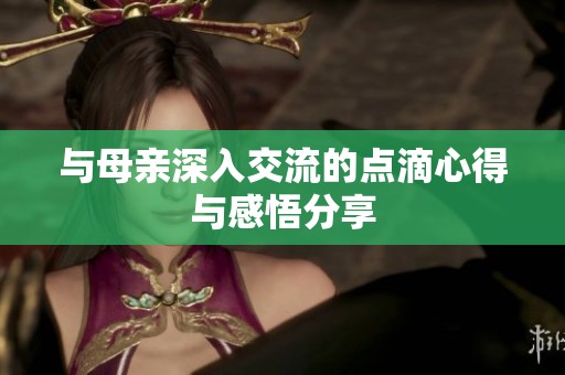与母亲深入交流的点滴心得与感悟分享