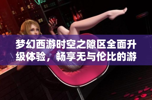 梦幻西游时空之隙区全面升级体验，畅享无与伦比的游戏乐趣