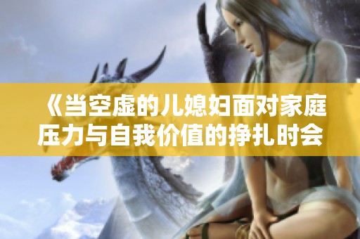 《当空虚的儿媳妇面对家庭压力与自我价值的挣扎时会发生什么》