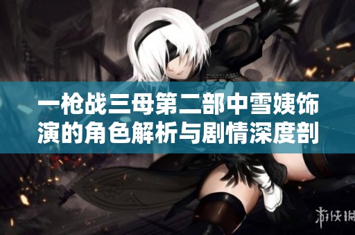 一枪战三母第二部中雪姨饰演的角色解析与剧情深度剖析