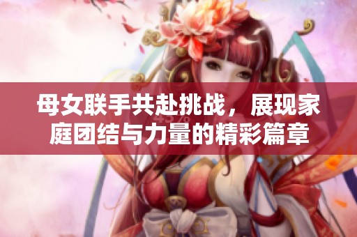 母女联手共赴挑战，展现家庭团结与力量的精彩篇章