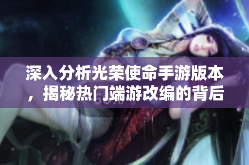 深入分析光荣使命手游版本，揭秘热门端游改编的背后故事与玩法魅力