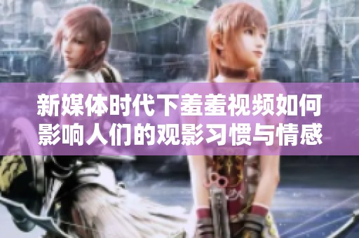 新媒体时代下羞羞视频如何影响人们的观影习惯与情感体验