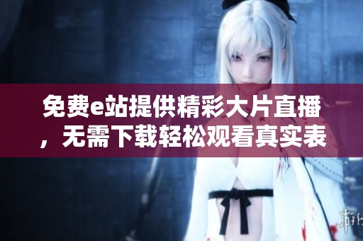 免费e站提供精彩大片直播，无需下载轻松观看真实表演