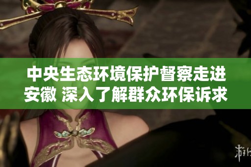 中央生态环境保护督察走进安徽 深入了解群众环保诉求与建议