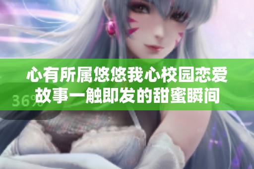 心有所属悠悠我心校园恋爱故事一触即发的甜蜜瞬间